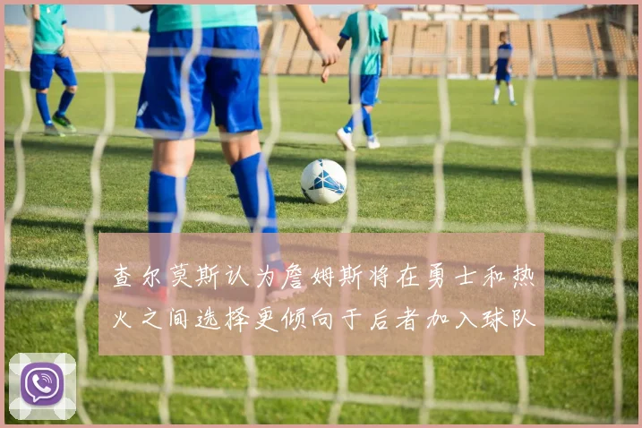 查尔莫斯认为詹姆斯将在勇士和热火之间选择更倾向于后者加入球队