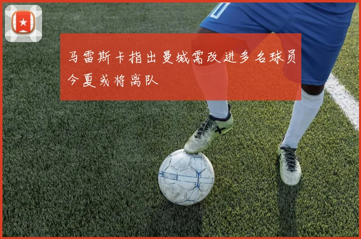 马雷斯卡指出曼城需改进多名球员今夏或将离队
