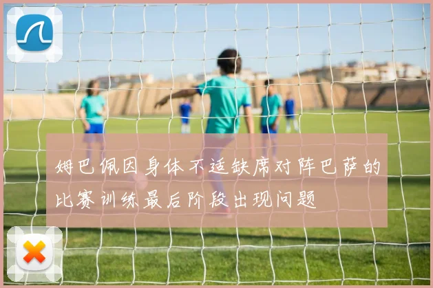 姆巴佩因身体不适缺席对阵巴萨的比赛训练最后阶段出现问题