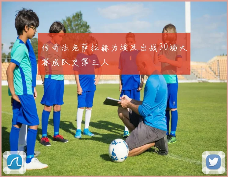 传奇法老萨拉赫为埃及出战30场大赛成队史第三人
