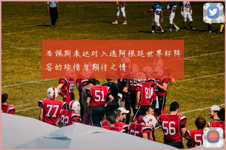 洛佩斯表达对入选阿根廷世界杯阵容的珍惜与期待之情