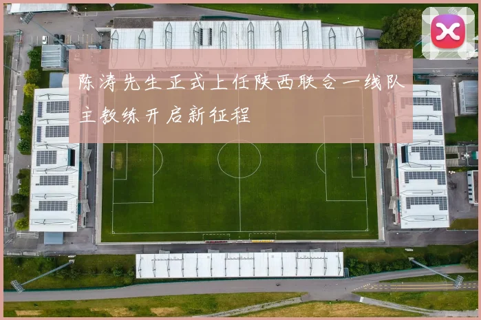 陈涛先生正式上任陕西联合一线队主教练开启新征程