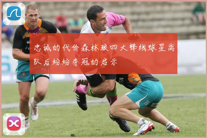 忠诚的代价森林狼四大锋线球星离队后纷纷夺冠的启示