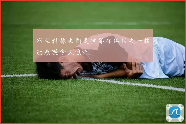 布兰科称法国是世界杯热门之一梅西表现令人惊叹
