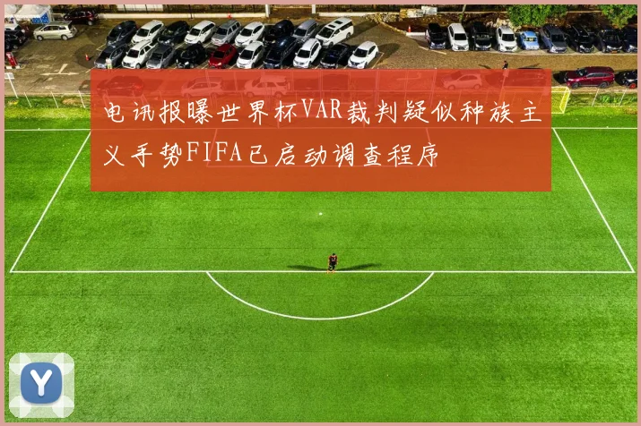 电讯报曝世界杯VAR裁判疑似种族主义手势FIFA已启动调查程序