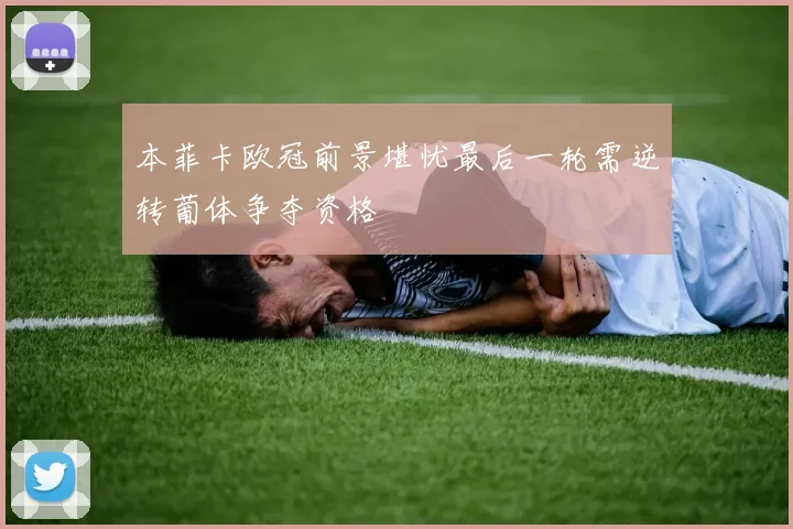 本菲卡欧冠前景堪忧最后一轮需逆转葡体争夺资格